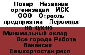 Повар › Название организации ­ ИСК, ООО › Отрасль предприятия ­ Персонал на кухню › Минимальный оклад ­ 15 000 - Все города Работа » Вакансии   . Башкортостан респ.,Караидельский р-н